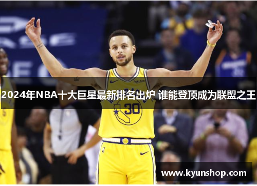 2024年NBA十大巨星最新排名出炉 谁能登顶成为联盟之王