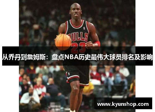 从乔丹到詹姆斯：盘点NBA历史最伟大球员排名及影响