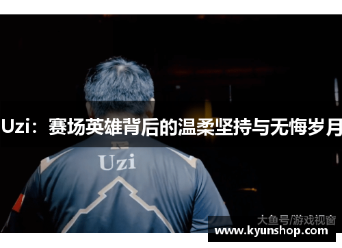 Uzi：赛场英雄背后的温柔坚持与无悔岁月