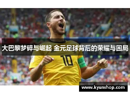 大巴黎梦碎与崛起 金元足球背后的荣耀与困局 大巴黎梦碎与崛起 金元足球背后的荣耀与困局