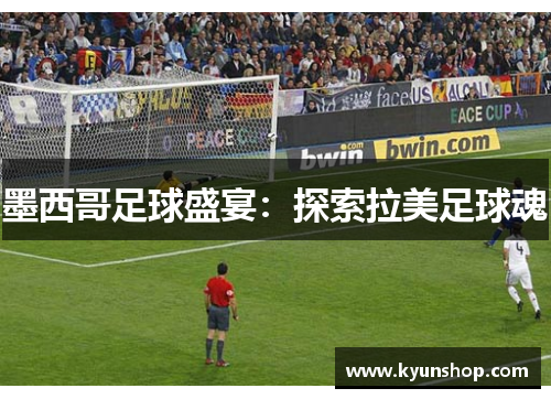墨西哥足球盛宴:探索拉美足球魂 墨西哥足球盛宴:探索拉美足球魂