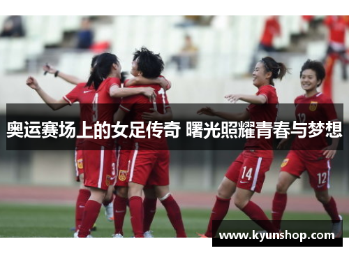 奥运赛场上的女足传奇 曙光照耀青春与梦想 奥运赛场上的女足传奇 曙光照耀青春与梦想