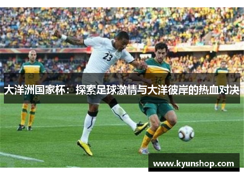大洋洲国家杯:探索足球激情与大洋彼岸的热血对决 大洋洲国家杯:探索足球激情与大洋彼岸的热血对决