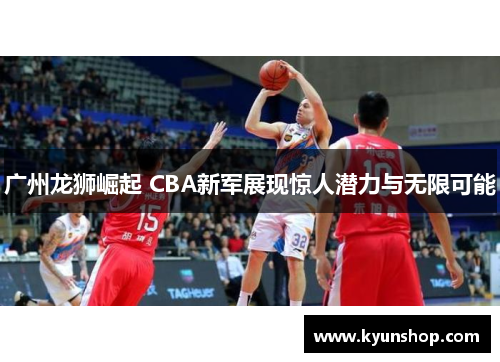 广州龙狮崛起 CBA新军展现惊人潜力与无限可能 广州龙狮崛起 CBA新军展现惊人潜力与无限可能