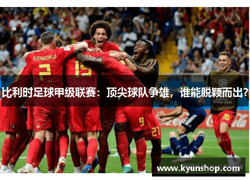 比利时足球甲级联赛:顶尖球队争雄,谁能脱颖而出? 比利时足球甲级联赛:顶尖球队争雄,谁能脱颖而出?