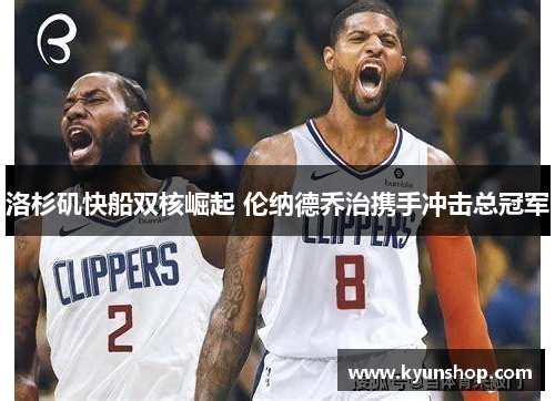 洛杉矶快船双核崛起 伦纳德乔治携手冲击总冠军 洛杉矶快船双核崛起 伦纳德乔治携手冲击总冠军