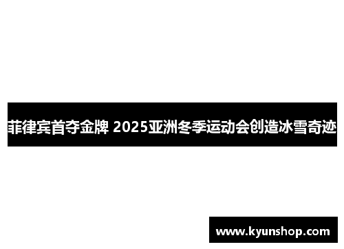 菲律宾首夺金牌 2025亚洲冬季运动会创造冰雪奇迹 菲律宾首夺金牌 2025亚洲冬季运动会创造冰雪奇迹