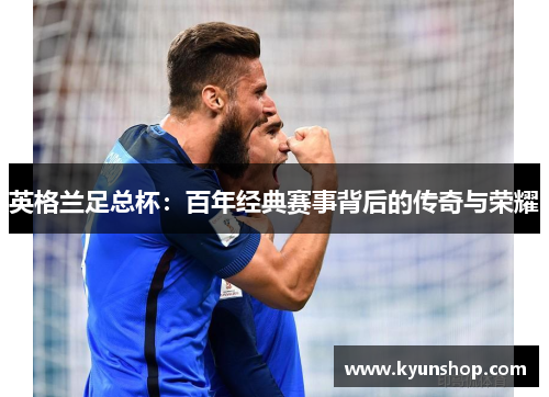 英格兰足总杯:百年经典赛事背后的传奇与荣耀 英格兰足总杯:百年经典赛事背后的传奇与荣耀