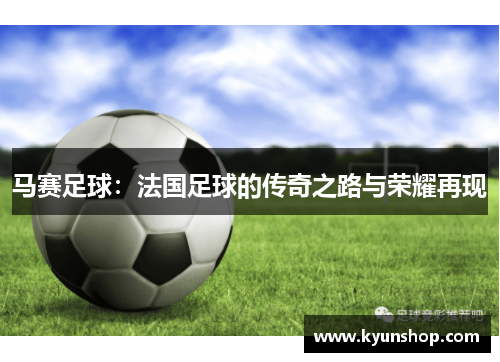 马赛足球:法国足球的传奇之路与荣耀再现 马赛足球:法国足球的传奇之路与荣耀再现