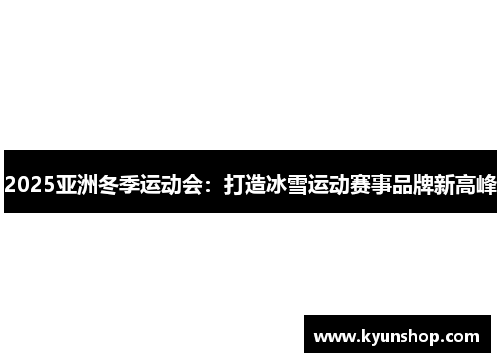 2025亚洲冬季运动会:打造冰雪运动赛事品牌新高峰 2025亚洲冬季运动会:打造冰雪运动赛事品牌新高峰