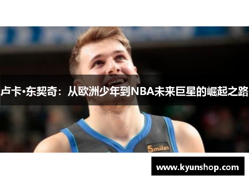 卢卡·东契奇:从欧洲少年到NBA未来巨星的崛起之路 卢卡·东契奇:从欧洲少年到NBA未来巨星的崛起之路