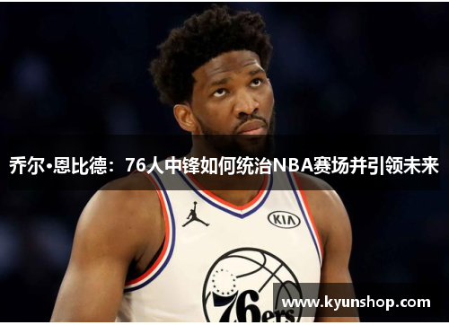 乔尔·恩比德:76人中锋如何统治NBA赛场并引领未来 乔尔·恩比德:76人中锋如何统治NBA赛场并引领未来