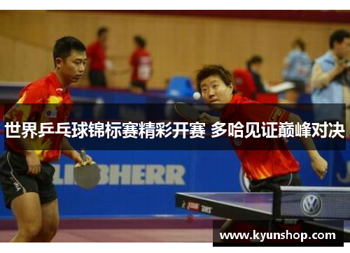 世界乒乓球锦标赛精彩开赛 多哈见证巅峰对决 世界乒乓球锦标赛精彩开赛 多哈见证巅峰对决