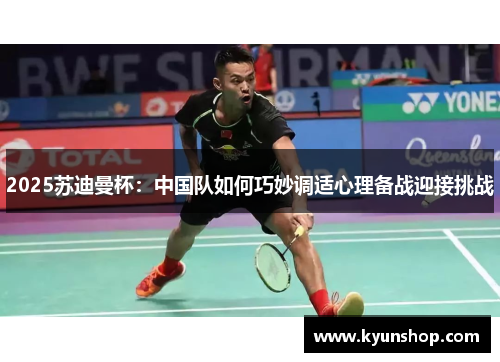 2025苏迪曼杯:中国队如何巧妙调适心理备战迎接挑战 2025苏迪曼杯:中国队如何巧妙调适心理备战迎接挑战