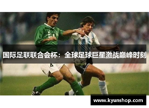 国际足联联合会杯:全球足球巨星激战巅峰时刻 国际足联联合会杯:全球足球巨星激战巅峰时刻