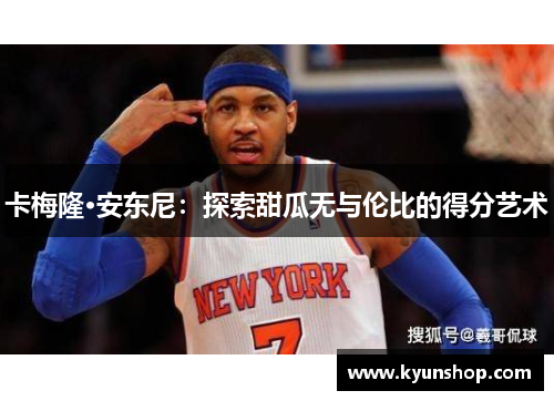 卡梅隆·安东尼:探索甜瓜无与伦比的得分艺术 卡梅隆·安东尼:探索甜瓜无与伦比的得分艺术