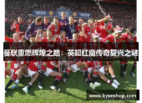 曼联重燃辉煌之路:英超红魔传奇复兴之谜 曼联重燃辉煌之路:英超红魔传奇复兴之谜