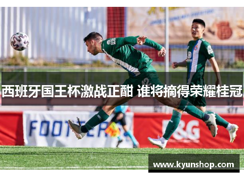 西班牙国王杯激战正酣 谁将摘得荣耀桂冠 西班牙国王杯激战正酣 谁将摘得荣耀桂冠