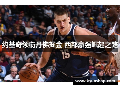 约基奇领衔丹佛掘金 西部豪强崛起之路 约基奇领衔丹佛掘金 西部豪强崛起之路