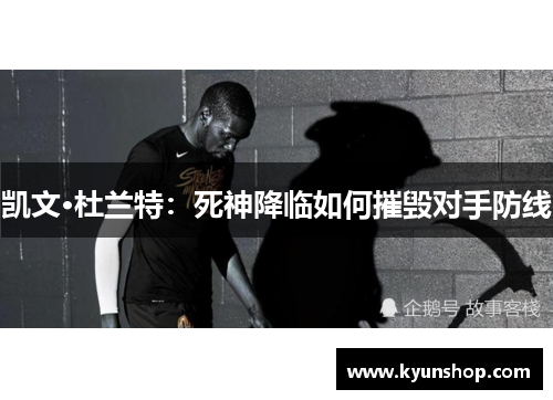 凯文·杜兰特:死神降临如何摧毁对手防线 凯文·杜兰特:死神降临如何摧毁对手防线