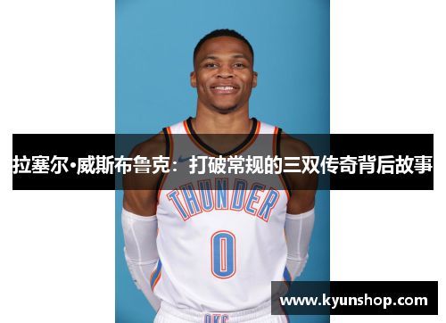拉塞尔·威斯布鲁克:打破常规的三双传奇背后故事 拉塞尔·威斯布鲁克:打破常规的三双传奇背后故事