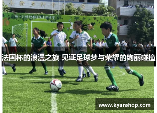 法国杯的浪漫之旅 见证足球梦与荣耀的绚丽碰撞 法国杯的浪漫之旅 见证足球梦与荣耀的绚丽碰撞