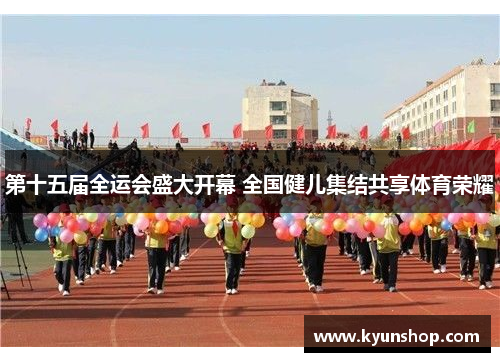 第十五届全运会盛大开幕 全国健儿集结共享体育荣耀 第十五届全运会盛大开幕 全国健儿集结共享体育荣耀