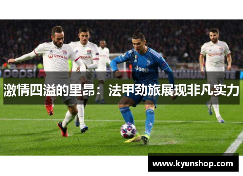 激情四溢的里昂:法甲劲旅展现非凡实力 激情四溢的里昂:法甲劲旅展现非凡实力