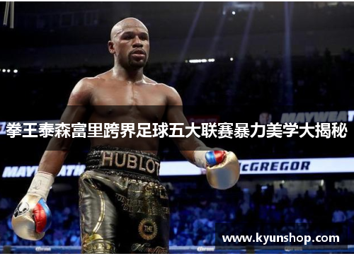 拳王泰森富里跨界足球五大联赛暴力美学大揭秘 拳王泰森富里跨界足球五大联赛暴力美学大揭秘