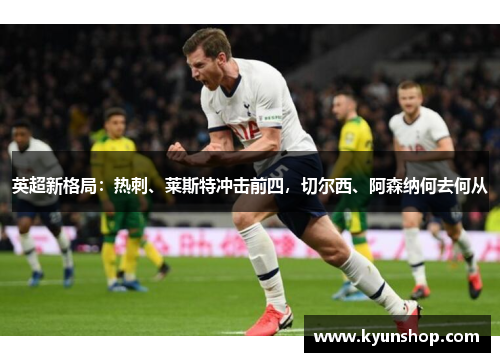 英超新格局:热刺、莱斯特冲击前四,切尔西、阿森纳何去何从 英超新格局:热刺、莱斯特冲击前四,切尔西、阿森纳何去何从