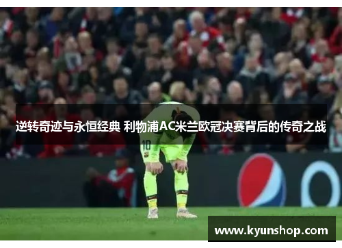 逆转奇迹与永恒经典 利物浦AC米兰欧冠决赛背后的传奇之战 逆转奇迹与永恒经典 利物浦AC米兰欧冠决赛背后的传奇之战