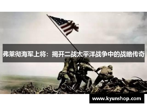 弗莱彻海军上将:揭开二战太平洋战争中的战略传奇