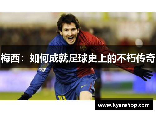 梅西:如何成就足球史上的不朽传奇