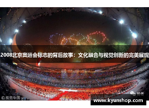 2008北京奥运会标志的背后故事:文化融合与视觉创新的完美展现